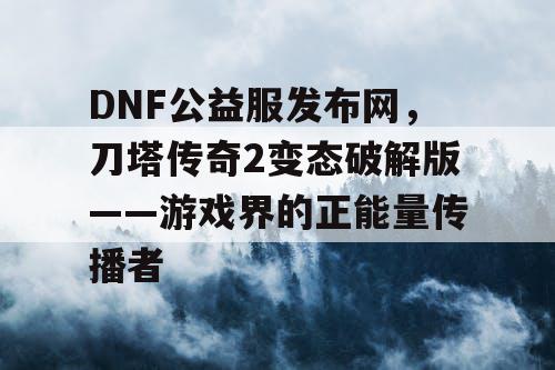 DNF公益服发布网,刀塔传奇2变态破解版——游戏界的正能量传播者 DNF公益服发布网,刀塔传奇2变态破解版——游戏界的正能量传播者