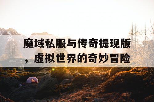 魔域私服与传奇提现版,虚拟世界的奇妙冒险 魔域私服与传奇提现版,虚拟世界的奇妙冒险