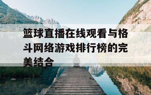 篮球直播在线观看与格斗网络游戏排行榜的完美结合 篮球直播在线观看与格斗网络游戏排行榜的完美结合