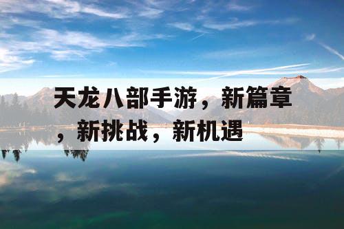 天龙八部手游,新篇章,新挑战,新机遇 天龙八部手游,新篇章,新挑战,新机遇