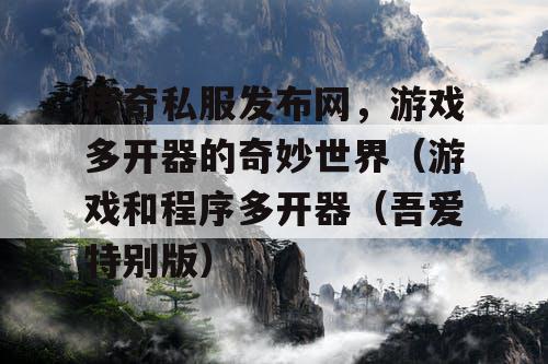 传奇私服发布网,游戏多开器的奇妙世界(游戏和程序多开器(吾爱特别版) 传奇私服发布网,游戏多开器的奇妙世界(游戏和程序多开器(吾爱特别版)