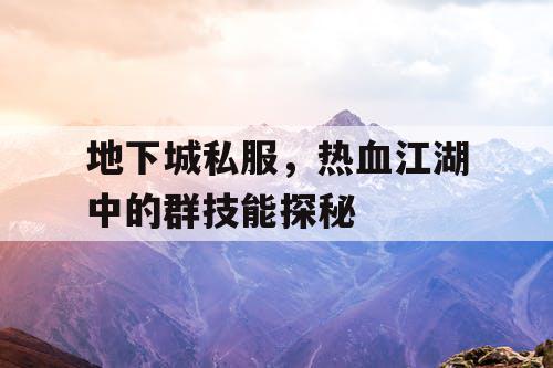 地下城私服,热血江湖中的群技能探秘 地下城私服,热血江湖中的群技能探秘
