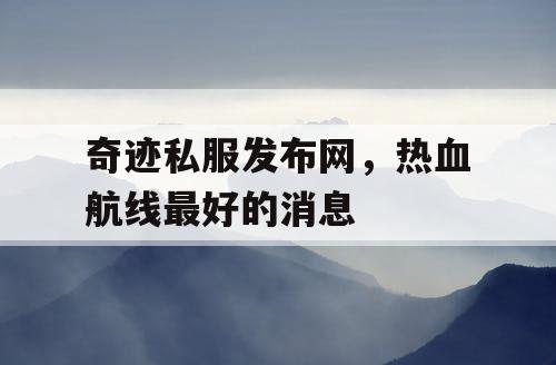 奇迹私服发布网,热血航线最好的消息 奇迹私服发布网,热血航线最好的消息