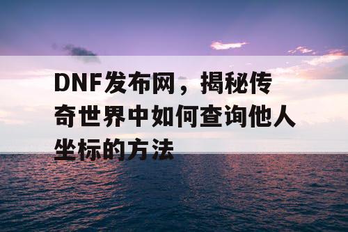 DNF发布网,揭秘传奇世界中如何查询他人坐标的方法 DNF发布网,揭秘传奇世界中如何查询他人坐标的方法