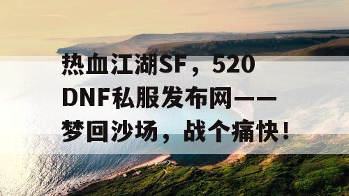 热血江湖SF,520DNF私服发布网——梦回沙场,战个痛快! 热血江湖SF,520DNF私服发布网——梦回沙场,战个痛快!
