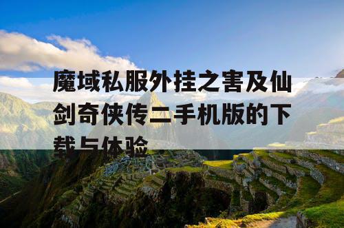 魔域私服外挂之害及仙剑奇侠传二手机版的下载与体验 魔域私服外挂之害及仙剑奇侠传二手机版的下载与体验