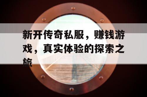 新开传奇私服，赚钱游戏，真实体验的探索之旅
