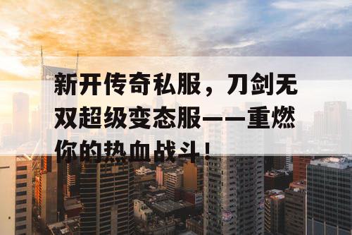 新开传奇私服,刀剑无双超级变态服——重燃你的热血战斗! 新开传奇私服,刀剑无双超级变态服——重燃你的热血战斗!