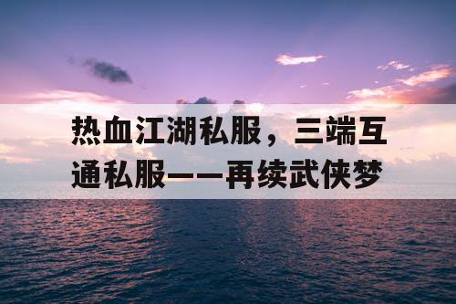 热血江湖私服,三端互通私服——再续武侠梦 热血江湖私服,三端互通私服——再续武侠梦