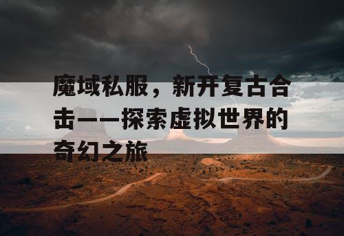 魔域私服,新开复古合击——探索虚拟世界的奇幻之旅 魔域私服,新开复古合击——探索虚拟世界的奇幻之旅