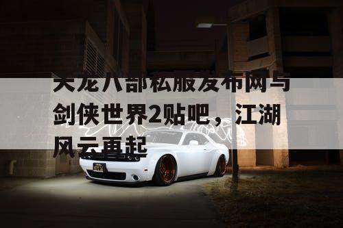 天龙八部私服发布网与剑侠世界2贴吧,江湖风云再起 天龙八部私服发布网与剑侠世界2贴吧,江湖风云再起