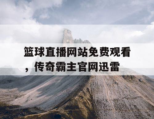 篮球直播网站免费观看，传奇霸主官网迅雷