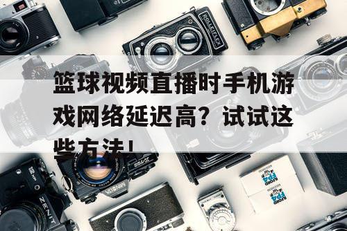 篮球视频直播时手机游戏网络延迟高?试试这些方法! 篮球视频直播时手机游戏网络延迟高?试试这些方法!