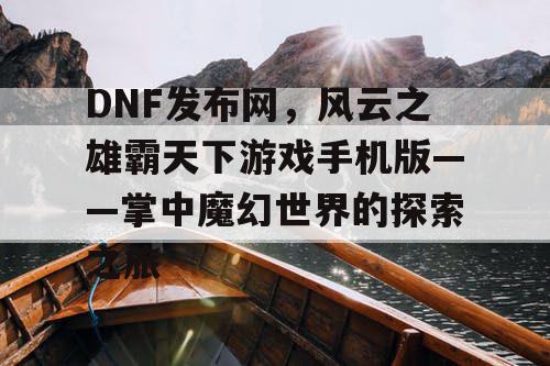 DNF发布网,风云之雄霸天下游戏手机版——掌中魔幻世界的探索之旅 DNF发布网,风云之雄霸天下游戏手机版——掌中魔幻世界的探索之旅