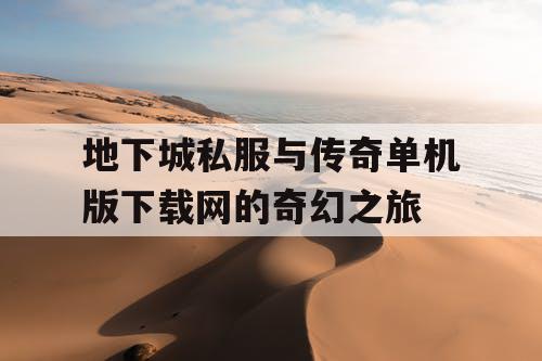 地下城私服与传奇单机版下载网的奇幻之旅 地下城私服与传奇单机版下载网的奇幻之旅