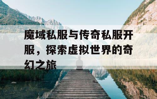 魔域私服与传奇私服开服,探索虚拟世界的奇幻之旅 魔域私服与传奇私服开服,探索虚拟世界的奇幻之旅