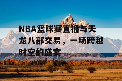 NBA篮球赛直播与天龙八部交易,一场跨越时空的盛宴 NBA篮球赛直播与天龙八部交易,一场跨越时空的盛宴