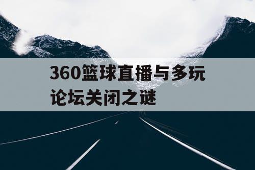 360篮球直播与多玩论坛关闭之谜 360篮球直播与多玩论坛关闭之谜