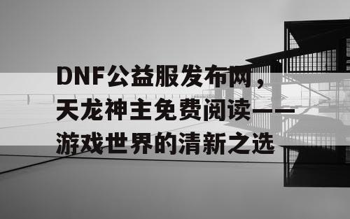 DNF公益服发布网，天龙神主免费阅读——游戏世界的清新之选