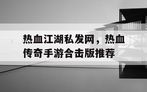 热血江湖私发网,热血传奇手游合击版推荐 热血江湖私发网,热血传奇手游合击版推荐