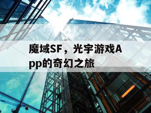 魔域SF,光宇游戏App的奇幻之旅 魔域SF,光宇游戏App的奇幻之旅