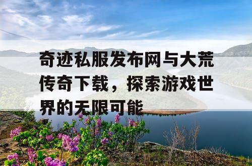 奇迹私服发布网与大荒传奇下载,探索游戏世界的无限可能 奇迹私服发布网与大荒传奇下载,探索游戏世界的无限可能