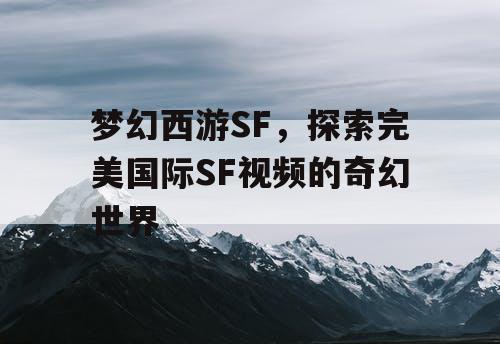 梦幻西游SF,探索完美国际SF视频的奇幻世界 梦幻西游SF,探索完美国际SF视频的奇幻世界