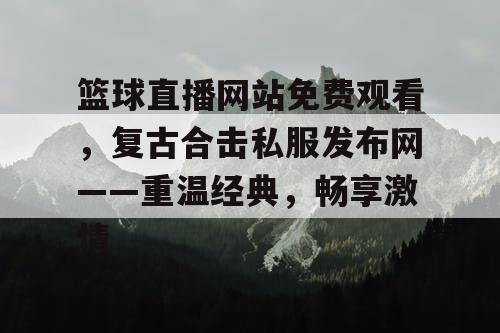 篮球直播网站免费观看,复古合击私服发布网——重温经典,畅享激情 篮球直播网站免费观看,复古合击私服发布网——重温经典,畅享激情