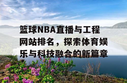 篮球NBA直播与工程网站排名,探索体育娱乐与科技融合的新篇章 篮球NBA直播与工程网站排名,探索体育娱乐与科技融合的新篇章