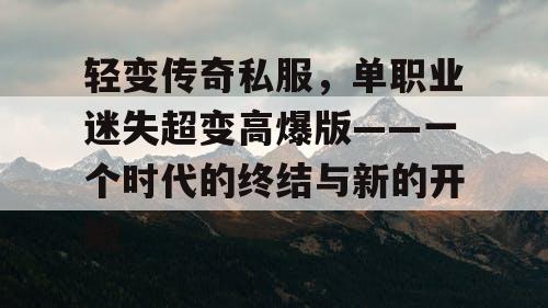 轻变传奇私服,单职业迷失超变高爆版——一个时代的终结与新的开始 轻变传奇私服,单职业迷失超变高爆版——一个时代的终结与新的开始
