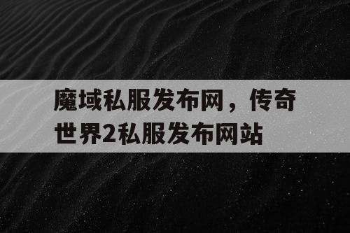 魔域私服发布网，传奇世界2私服发布网站