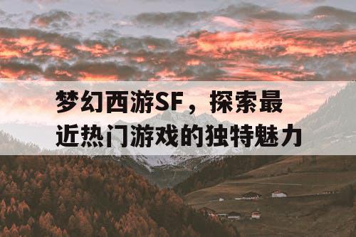 梦幻西游SF,探索最近热门游戏的独特魅力 梦幻西游SF,探索最近热门游戏的独特魅力