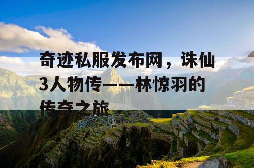 奇迹私服发布网，诛仙3人物传——林惊羽的传奇之旅