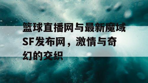 篮球直播网与最新魔域SF发布网,激情与奇幻的交织 篮球直播网与最新魔域SF发布网,激情与奇幻的交织