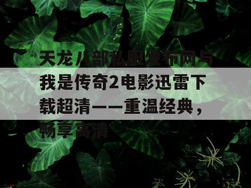 天龙八部私服发布网与我是传奇2电影迅雷下载超清——重温经典,畅享高清 天龙八部私服发布网与我是传奇2电影迅雷下载超清——重温经典,畅享高清