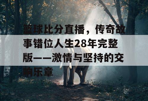 篮球比分直播,传奇故事错位人生28年完整版——激情与坚持的交响乐章 篮球比分直播,传奇故事错位人生28年完整版——激情与坚持的交响乐章