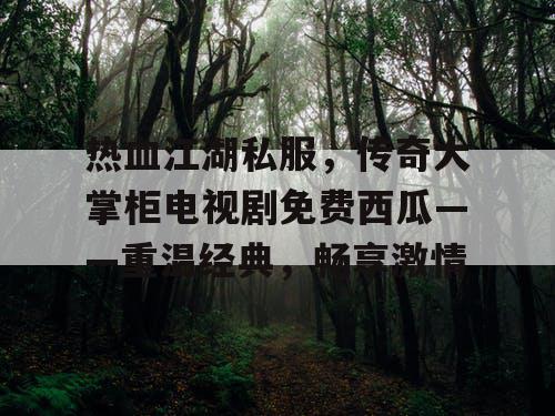 热血江湖私服,传奇大掌柜电视剧免费西瓜——重温经典,畅享激情 热血江湖私服,传奇大掌柜电视剧免费西瓜——重温经典,畅享激情