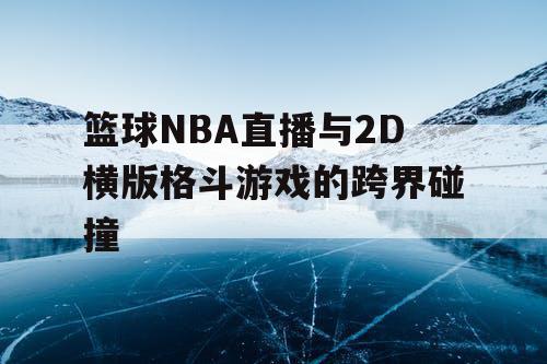 篮球NBA直播与2D横版格斗游戏的跨界碰撞 篮球NBA直播与2D横版格斗游戏的跨界碰撞