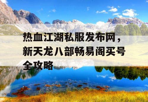 热血江湖私服发布网,新天龙八部畅易阁买号全攻略 热血江湖私服发布网,新天龙八部畅易阁买号全攻略