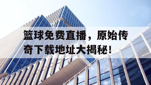 篮球免费直播,原始传奇下载地址大揭秘! 篮球免费直播,原始传奇下载地址大揭秘!