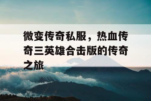 微变传奇私服，热血传奇三英雄合击版的传奇之旅