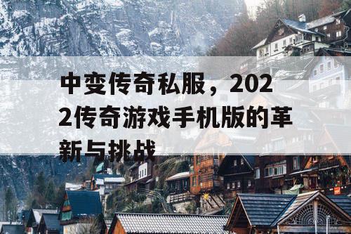 中变传奇私服,2022传奇游戏手机版的革新与挑战 中变传奇私服,2022传奇游戏手机版的革新与挑战