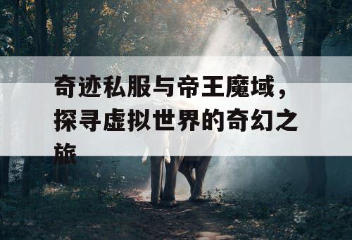 奇迹私服与帝王魔域,探寻虚拟世界的奇幻之旅 奇迹私服与帝王魔域,探寻虚拟世界的奇幻之旅