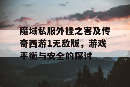 魔域私服外挂之害及传奇西游1无敌版，游戏平衡与安全的探讨