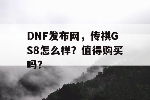 DNF发布网,传祺GS8怎么样?值得购买吗? DNF发布网,传祺GS8怎么样?值得购买吗?