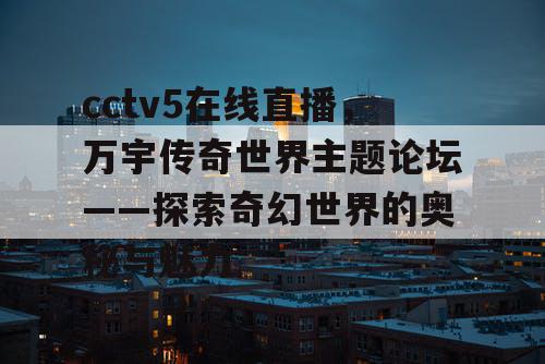 cctv5在线直播,万宇传奇世界主题论坛——探索奇幻世界的奥秘与魅力 cctv5在线直播,万宇传奇世界主题论坛——探索奇幻世界的奥秘与魅力