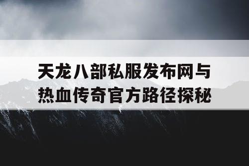 天龙八部私服发布网与热血传奇官方路径探秘 天龙八部私服发布网与热血传奇官方路径探秘