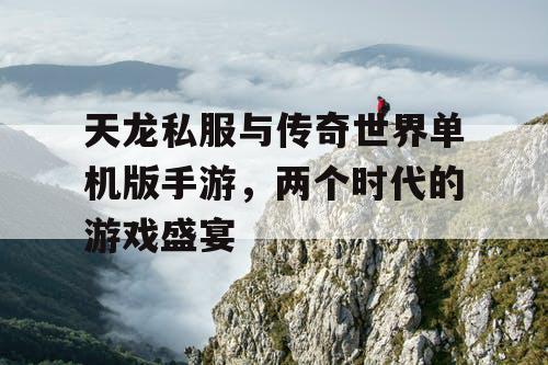 天龙私服与传奇世界单机版手游,两个时代的游戏盛宴 天龙私服与传奇世界单机版手游,两个时代的游戏盛宴