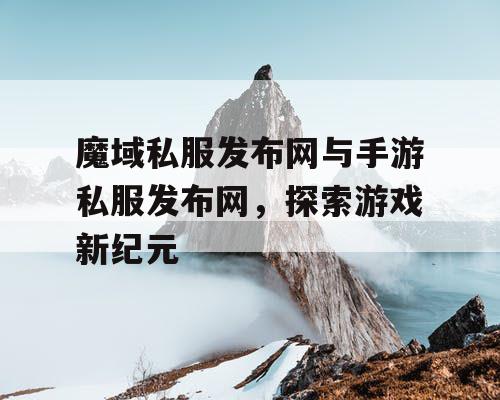 魔域私服发布网与手游私服发布网,探索游戏新纪元 魔域私服发布网与手游私服发布网,探索游戏新纪元