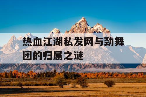 热血江湖私发网与劲舞团的归属之谜 热血江湖私发网与劲舞团的归属之谜
